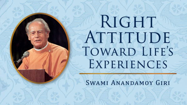 Right Attitude Toward Life’s Experiences by Swami Anandamoy Giri